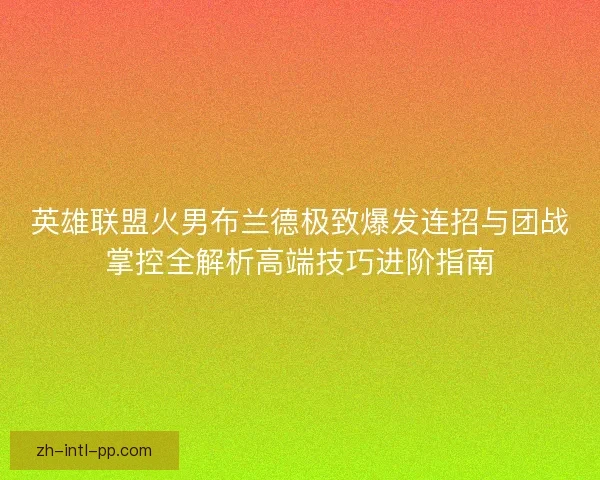 英雄联盟火男布兰德极致爆发连招与团战掌控全解析高端技巧进阶指南 英雄联盟火男布兰德极致爆发连招与团战掌控全解析高端技巧进阶指南