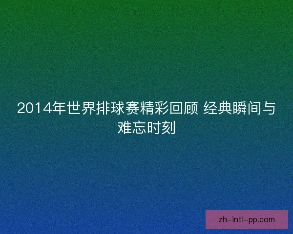 2014年世界排球赛精彩回顾 经典瞬间与难忘时刻 2014年世界排球赛精彩回顾 经典瞬间与难忘时刻