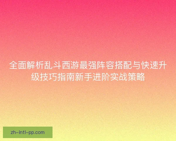 全面解析乱斗西游最强阵容搭配与快速升级技巧指南新手进阶实战策略 全面解析乱斗西游最强阵容搭配与快速升级技巧指南新手进阶实战策略