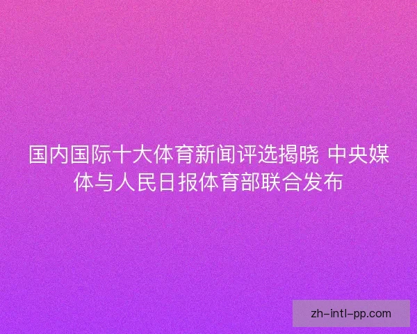 国内国际十大体育新闻评选揭晓 中央媒体与人民日报体育部联合发布 国内国际十大体育新闻评选揭晓 中央媒体与人民日报体育部联合发布