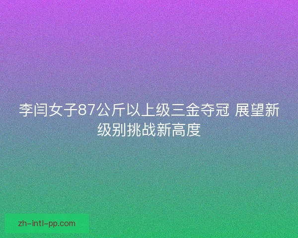 李闫女子87公斤以上级三金夺冠 展望新级别挑战新高度 李闫女子87公斤以上级三金夺冠 展望新级别挑战新高度