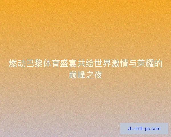 燃动巴黎体育盛宴共绘世界激情与荣耀的巅峰之夜
