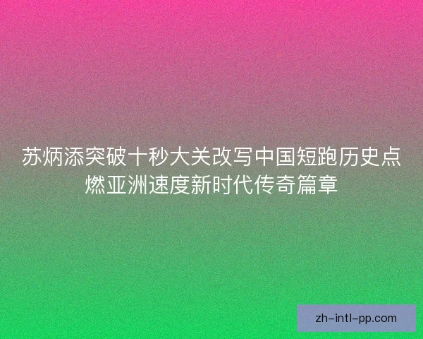 苏炳添突破十秒大关改写中国短跑历史点燃亚洲速度新时代传奇篇章