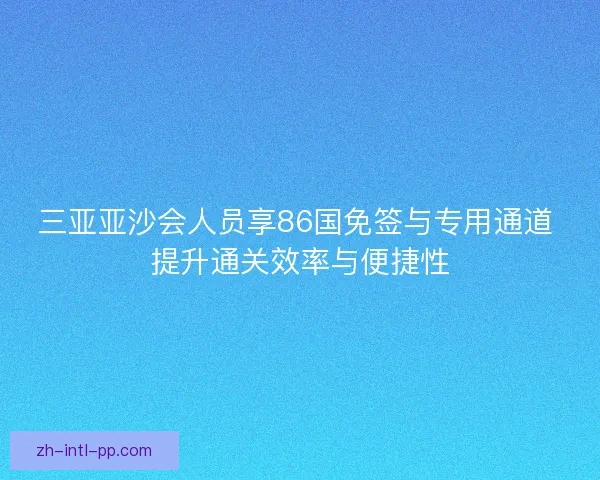 三亚亚沙会人员享86国免签与专用通道 提升通关效率与便捷性