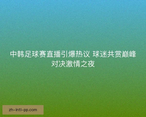 中韩足球赛直播引爆热议 球迷共赏巅峰对决激情之夜
