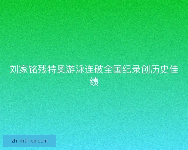 刘家铭残特奥游泳连破全国纪录创历史佳绩