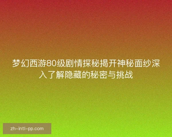 梦幻西游80级剧情探秘揭开神秘面纱深入了解隐藏的秘密与挑战