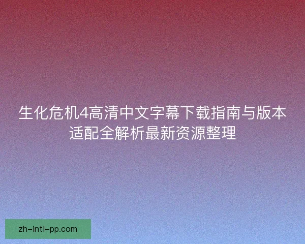 生化危机4高清中文字幕下载指南与版本适配全解析最新资源整理