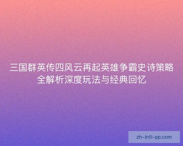 三国群英传四风云再起英雄争霸史诗策略全解析深度玩法与经典回忆