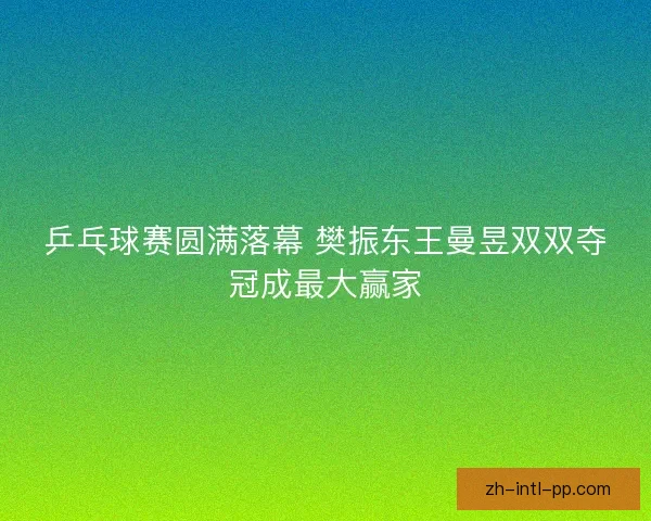 乒乓球赛圆满落幕 樊振东王曼昱双双夺冠成最大赢家