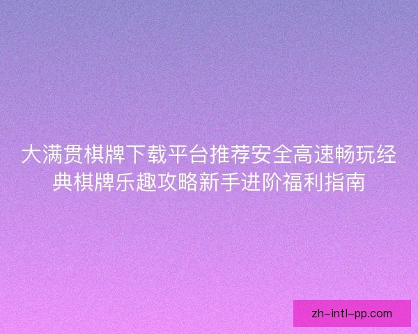 大满贯棋牌下载平台推荐安全高速畅玩经典棋牌乐趣攻略新手进阶福利指南