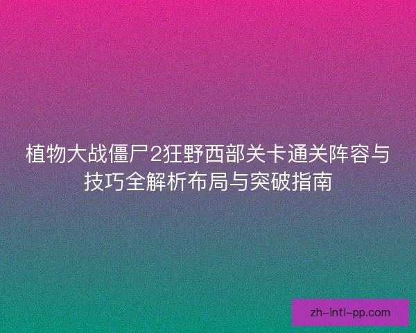 植物大战僵尸2狂野西部关卡通关阵容与技巧全解析布局与突破指南