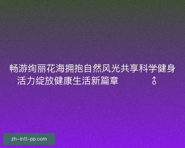 畅游绚丽花海拥抱自然风光共享科学健身活力绽放健康生活新篇章 🌸🏃‍♂️