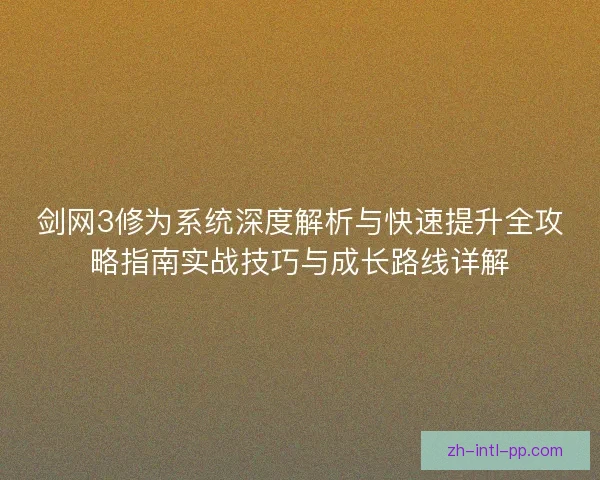 剑网3修为系统深度解析与快速提升全攻略指南实战技巧与成长路线详解 剑网3修为系统深度解析与快速提升全攻略指南实战技巧与成长路线详解