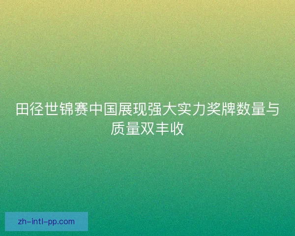 田径世锦赛中国展现强大实力奖牌数量与质量双丰收