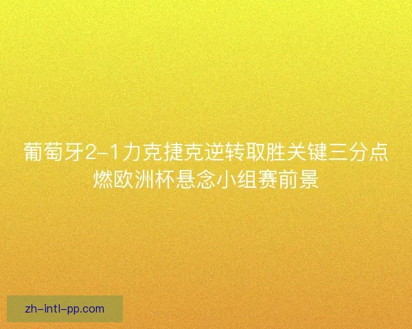 葡萄牙2-1力克捷克逆转取胜关键三分点燃欧洲杯悬念小组赛前景 葡萄牙2-1力克捷克逆转取胜关键三分点燃欧洲杯悬念小组赛前景