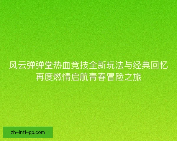 风云弹弹堂热血竞技全新玩法与经典回忆再度燃情启航青春冒险之旅 风云弹弹堂热血竞技全新玩法与经典回忆再度燃情启航青春冒险之旅