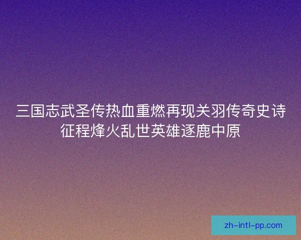 三国志武圣传热血重燃再现关羽传奇史诗征程烽火乱世英雄逐鹿中原 三国志武圣传热血重燃再现关羽传奇史诗征程烽火乱世英雄逐鹿中原