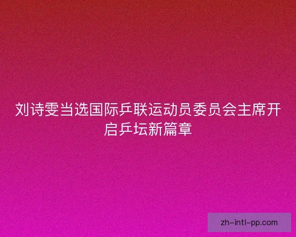 刘诗雯当选国际乒联运动员委员会主席开启乒坛新篇章 刘诗雯当选国际乒联运动员委员会主席开启乒坛新篇章