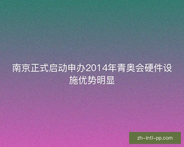 南京正式启动申办2014年青奥会硬件设施优势明显 南京正式启动申办2014年青奥会硬件设施优势明显