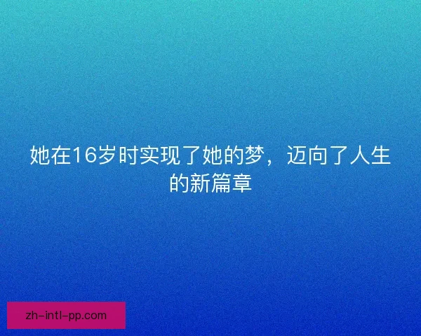 她在16岁时实现了她的梦,迈向了人生的新篇章 她在16岁时实现了她的梦,迈向了人生的新篇章
