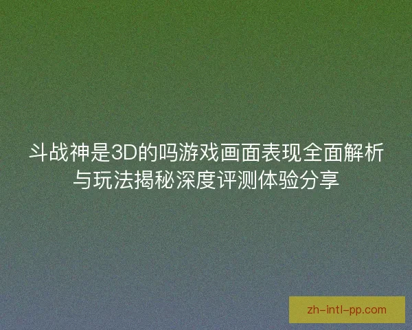 斗战神是3D的吗游戏画面表现全面解析与玩法揭秘深度评测体验分享 斗战神是3D的吗游戏画面表现全面解析与玩法揭秘深度评测体验分享