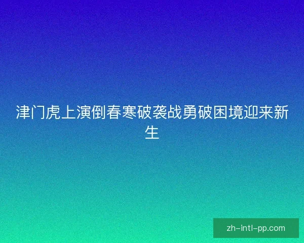 津门虎上演倒春寒破袭战勇破困境迎来新生