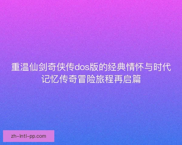 重温仙剑奇侠传dos版的经典情怀与时代记忆传奇冒险旅程再启篇 重温仙剑奇侠传dos版的经典情怀与时代记忆传奇冒险旅程再启篇