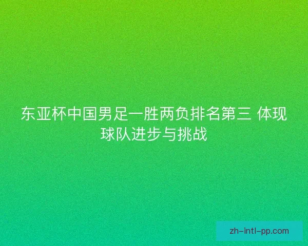 东亚杯中国男足一胜两负排名第三 体现球队进步与挑战