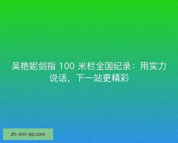 吴艳妮剑指 100 米栏全国纪录：用实力说话，下一站更精彩