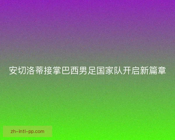 安切洛蒂接掌巴西男足国家队开启新篇章