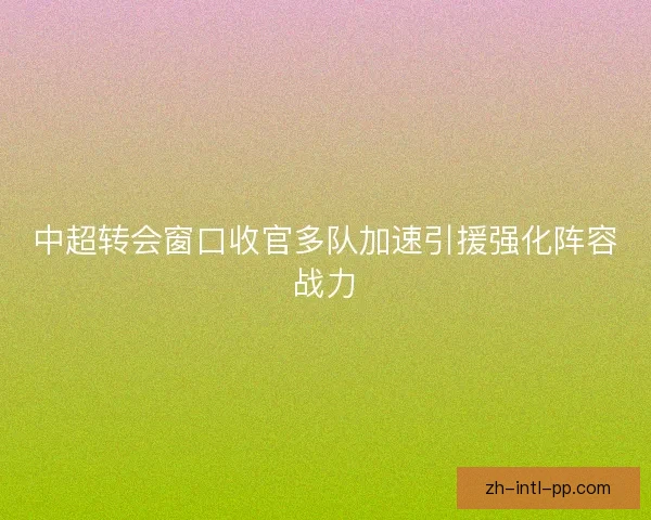 中超转会窗口收官多队加速引援强化阵容战力