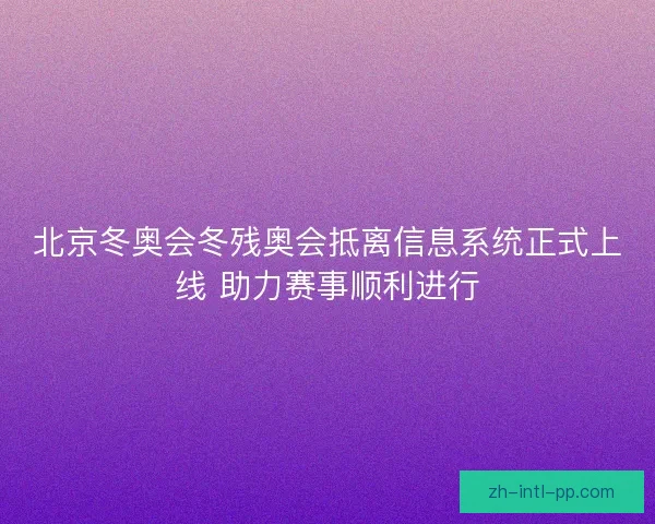 北京冬奥会冬残奥会抵离信息系统正式上线 助力赛事顺利进行