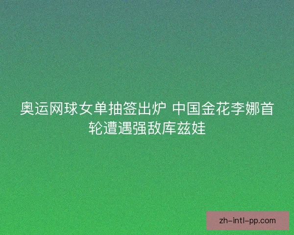 奥运网球女单抽签出炉 中国金花李娜首轮遭遇强敌库兹娃