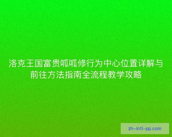 洛克王国富贵呱呱修行为中心位置详解与前往方法指南全流程教学攻略