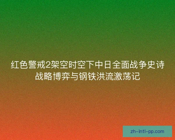 红色警戒2架空时空下中日全面战争史诗战略博弈与钢铁洪流激荡记